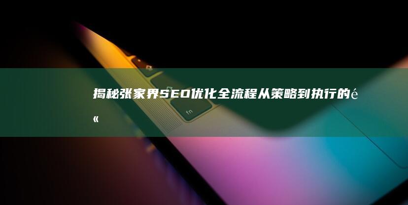 揭秘张家界SEO优化全流程：从策略到执行的高效攻略